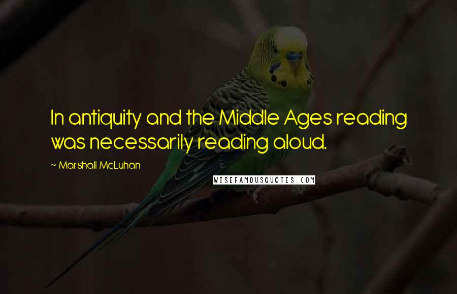 Marshall McLuhan Quotes: In antiquity and the Middle Ages reading was necessarily reading aloud.