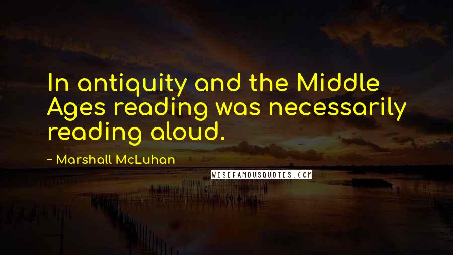 Marshall McLuhan Quotes: In antiquity and the Middle Ages reading was necessarily reading aloud.