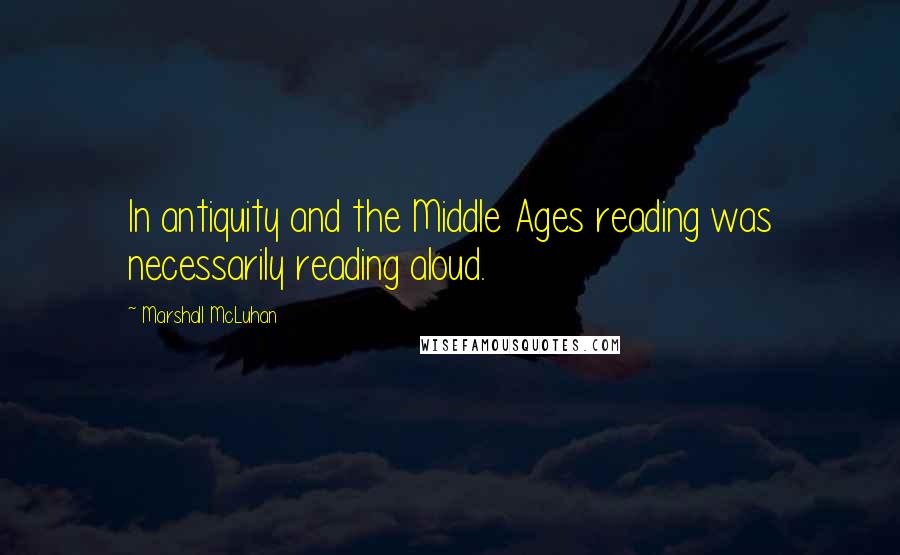 Marshall McLuhan Quotes: In antiquity and the Middle Ages reading was necessarily reading aloud.