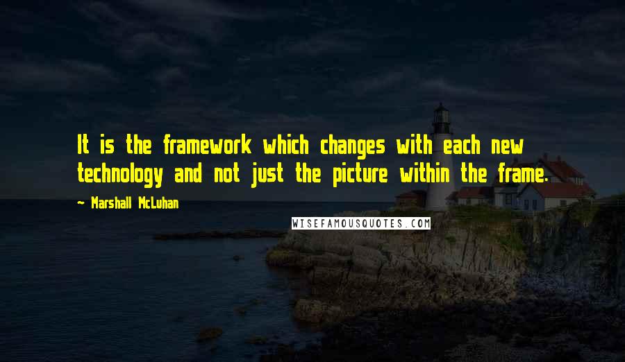 Marshall McLuhan Quotes: It is the framework which changes with each new technology and not just the picture within the frame.