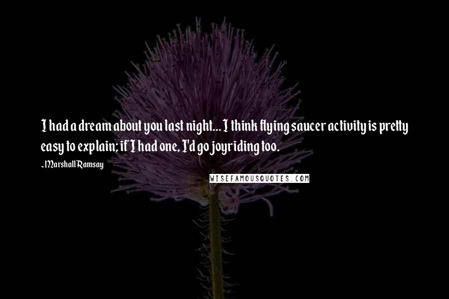 Marshall Ramsay Quotes: I had a dream about you last night... I think flying saucer activity is pretty easy to explain; if I had one, I'd go joyriding too.