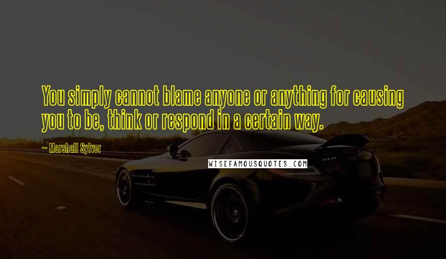 Marshall Sylver Quotes: You simply cannot blame anyone or anything for causing you to be, think or respond in a certain way.