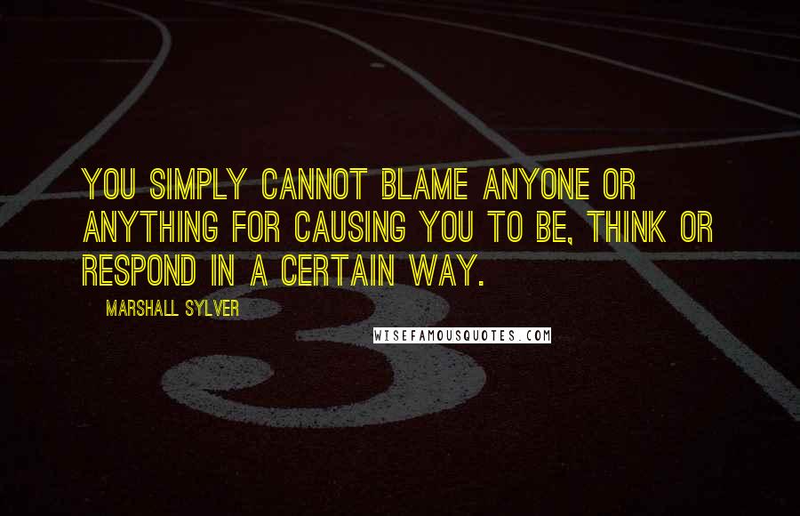 Marshall Sylver Quotes: You simply cannot blame anyone or anything for causing you to be, think or respond in a certain way.