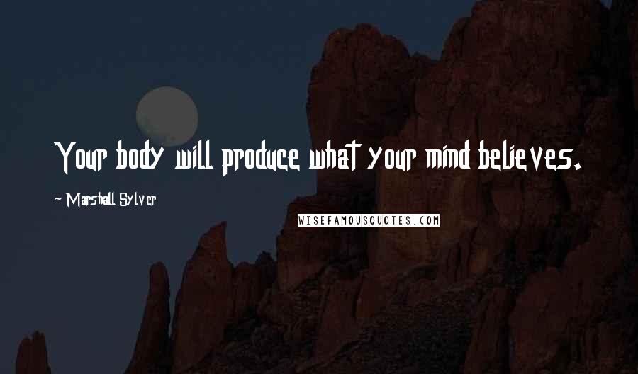 Marshall Sylver Quotes: Your body will produce what your mind believes.