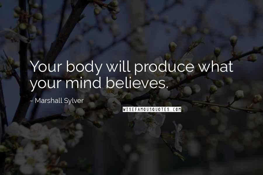 Marshall Sylver Quotes: Your body will produce what your mind believes.