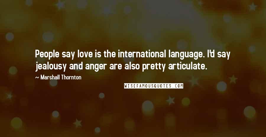 Marshall Thornton Quotes: People say love is the international language. I'd say jealousy and anger are also pretty articulate.