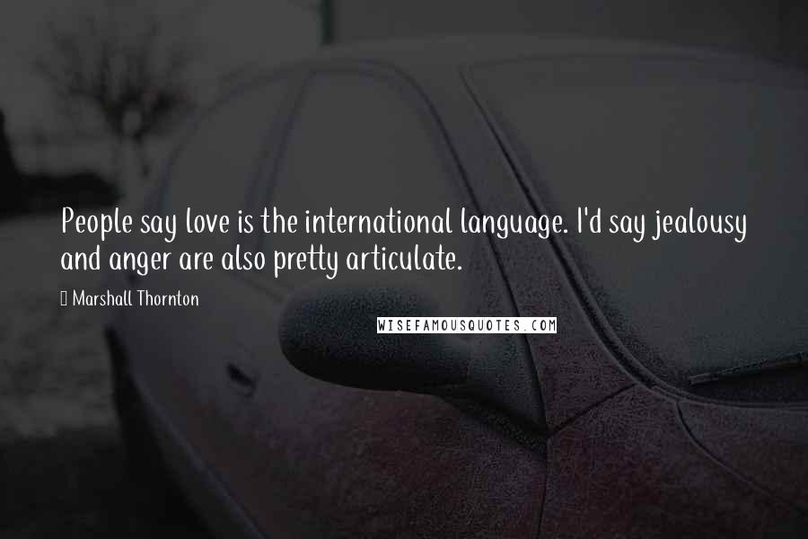 Marshall Thornton Quotes: People say love is the international language. I'd say jealousy and anger are also pretty articulate.