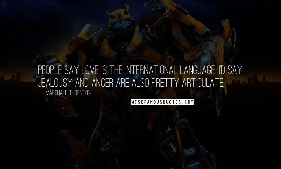 Marshall Thornton Quotes: People say love is the international language. I'd say jealousy and anger are also pretty articulate.