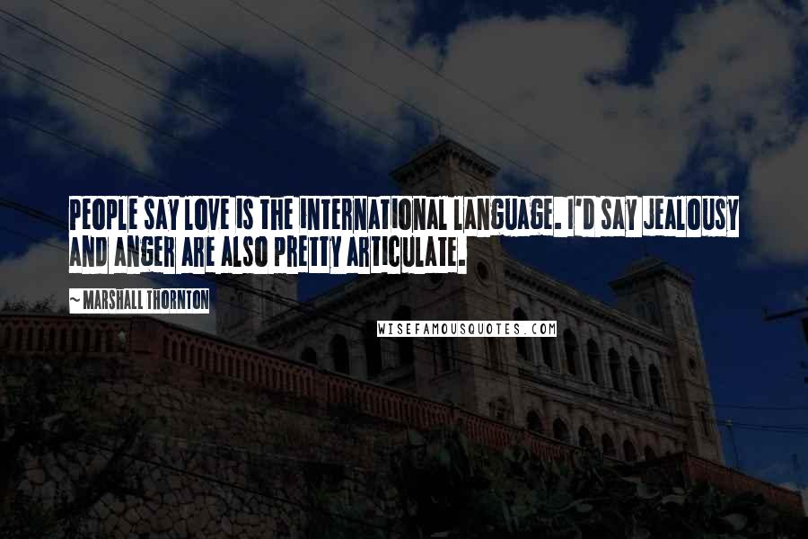 Marshall Thornton Quotes: People say love is the international language. I'd say jealousy and anger are also pretty articulate.