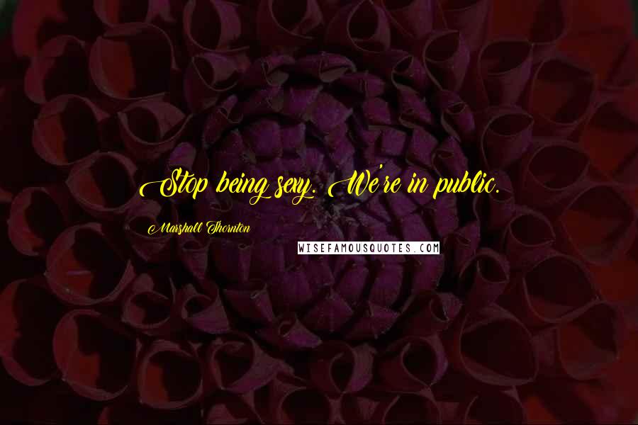 Marshall Thornton Quotes: Stop being sexy. We're in public.