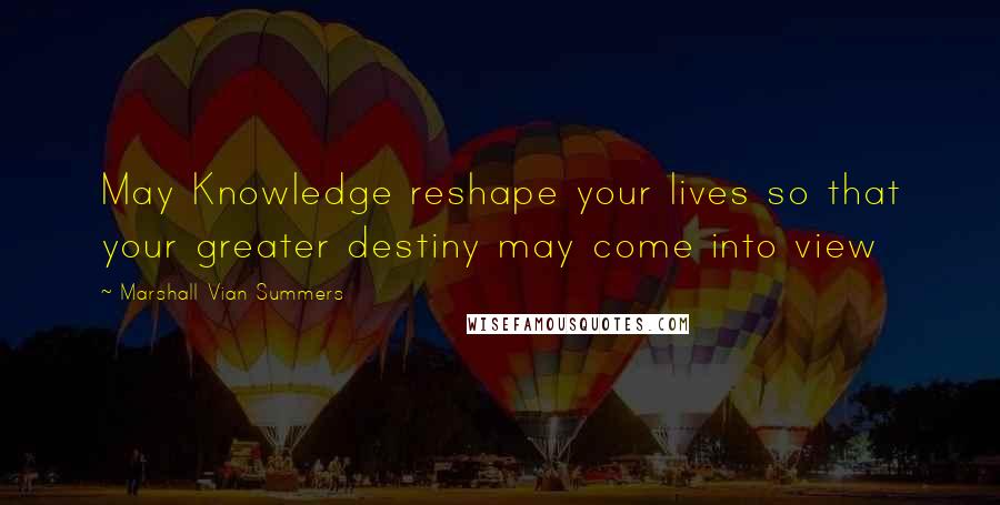 Marshall Vian Summers Quotes: May Knowledge reshape your lives so that your greater destiny may come into view