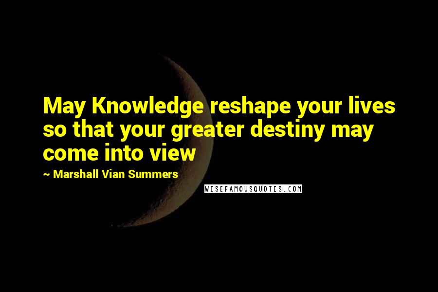 Marshall Vian Summers Quotes: May Knowledge reshape your lives so that your greater destiny may come into view