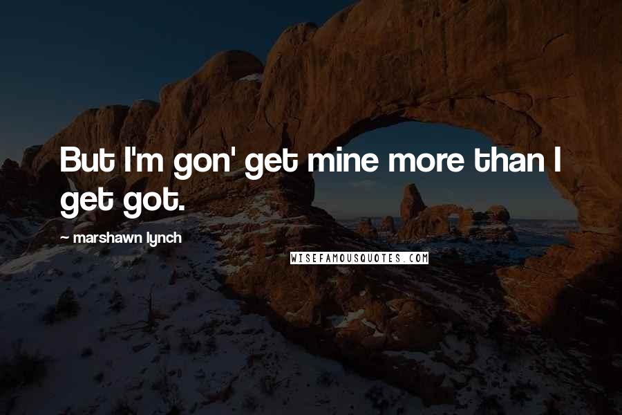 Marshawn Lynch Quotes: But I'm gon' get mine more than I get got.