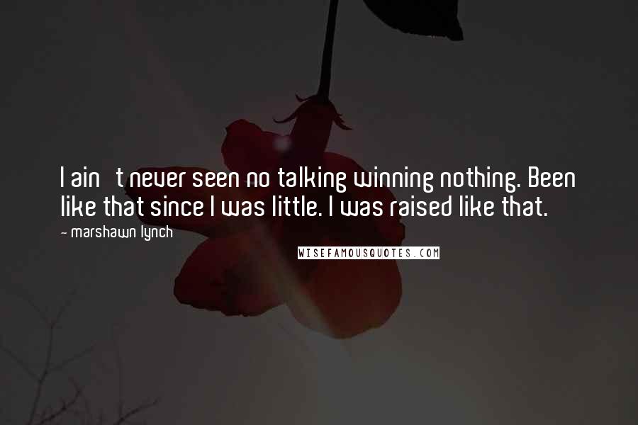 Marshawn Lynch Quotes: I ain't never seen no talking winning nothing. Been like that since I was little. I was raised like that.