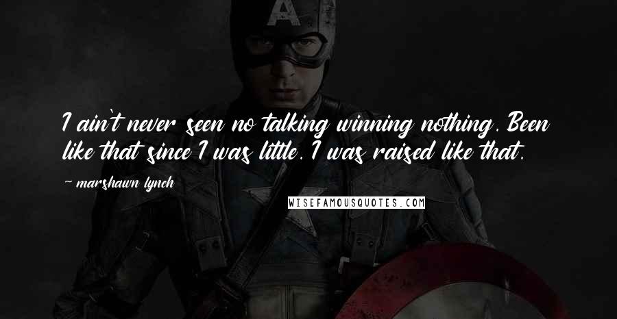 Marshawn Lynch Quotes: I ain't never seen no talking winning nothing. Been like that since I was little. I was raised like that.