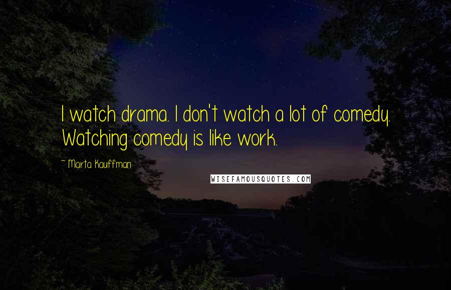 Marta Kauffman Quotes: I watch drama. I don't watch a lot of comedy. Watching comedy is like work.