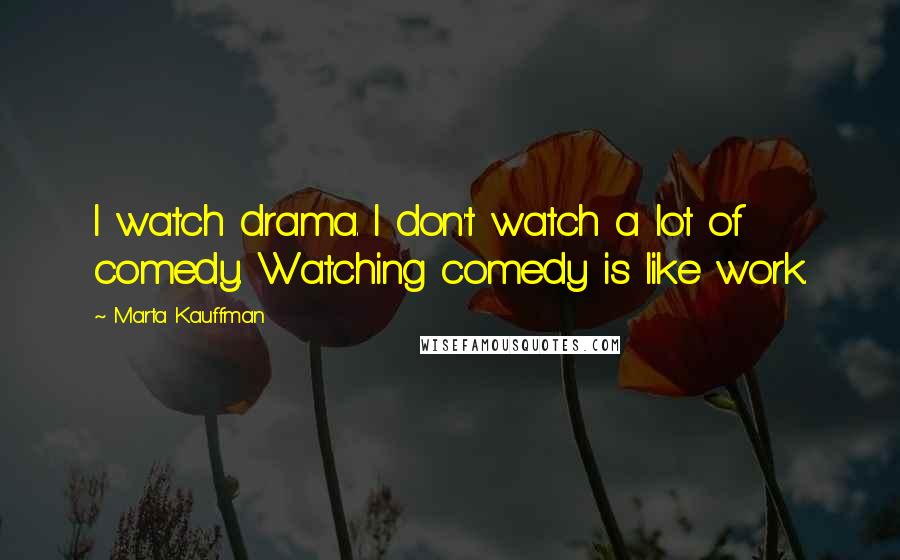 Marta Kauffman Quotes: I watch drama. I don't watch a lot of comedy. Watching comedy is like work.