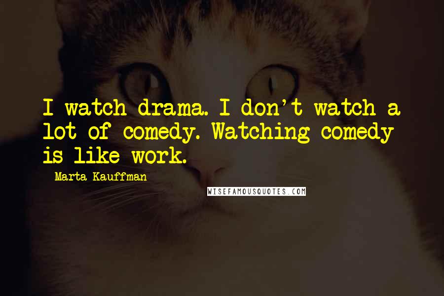 Marta Kauffman Quotes: I watch drama. I don't watch a lot of comedy. Watching comedy is like work.