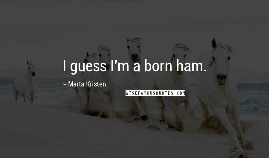 Marta Kristen Quotes: I guess I'm a born ham.