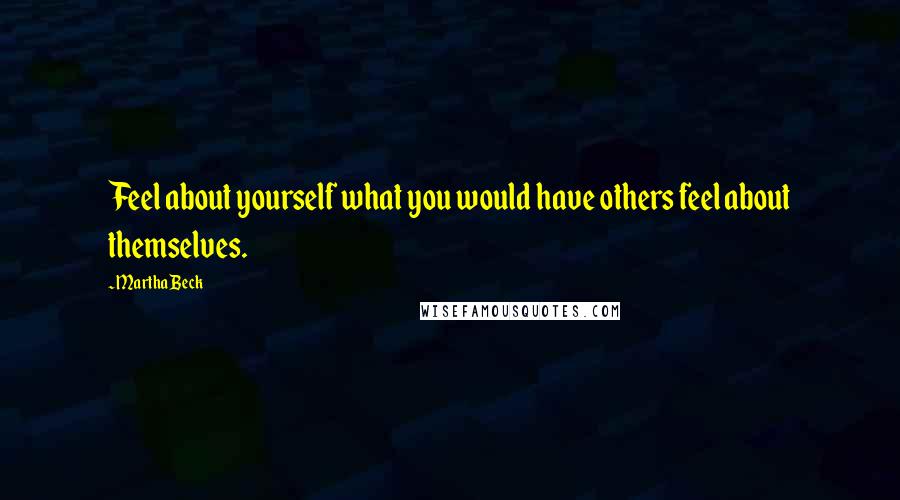 Martha Beck Quotes: Feel about yourself what you would have others feel about themselves.