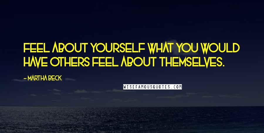 Martha Beck Quotes: Feel about yourself what you would have others feel about themselves.