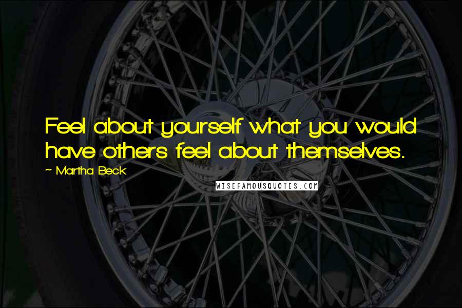 Martha Beck Quotes: Feel about yourself what you would have others feel about themselves.