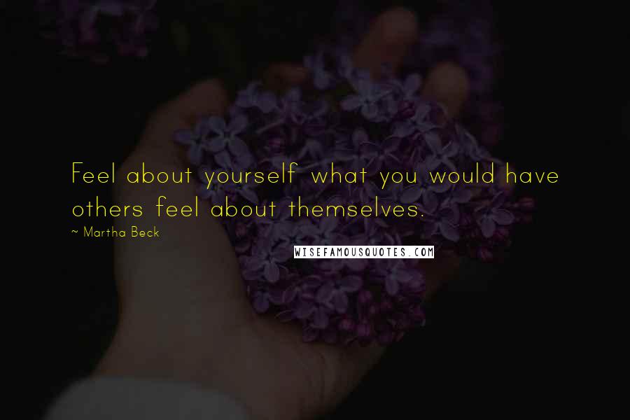 Martha Beck Quotes: Feel about yourself what you would have others feel about themselves.