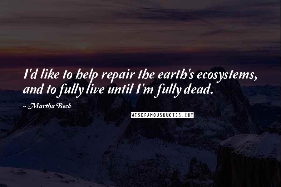 Martha Beck Quotes: I'd like to help repair the earth's ecosystems, and to fully live until I'm fully dead.