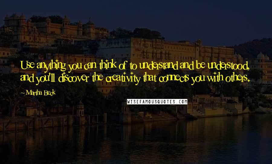 Martha Beck Quotes: Use anything you can think of to understand and be understood, and you'll discover the creativity that connects you with others.