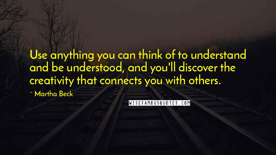 Martha Beck Quotes: Use anything you can think of to understand and be understood, and you'll discover the creativity that connects you with others.