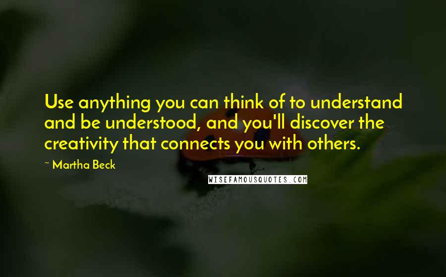 Martha Beck Quotes: Use anything you can think of to understand and be understood, and you'll discover the creativity that connects you with others.