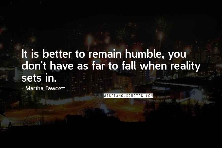 Martha Fawcett Quotes: It is better to remain humble, you don't have as far to fall when reality sets in.