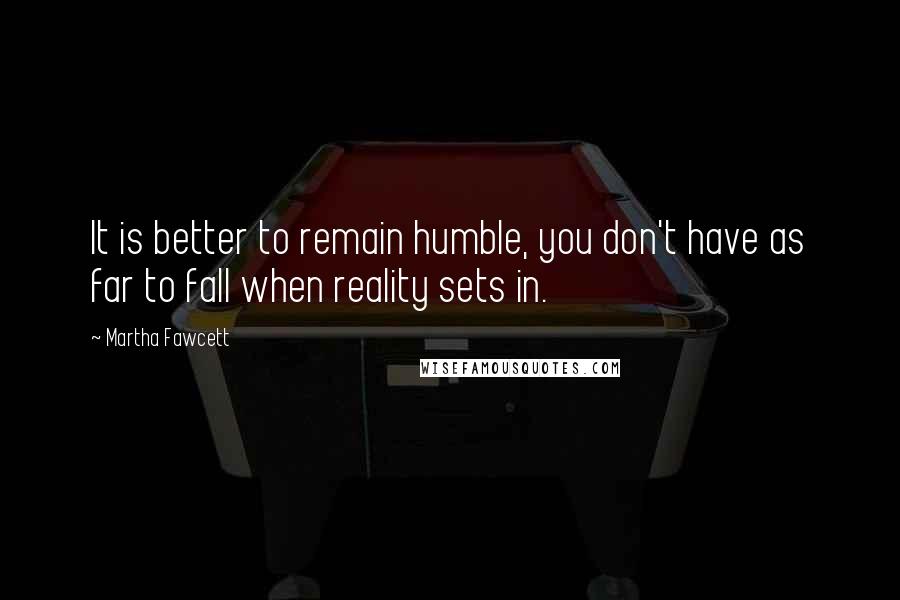 Martha Fawcett Quotes: It is better to remain humble, you don't have as far to fall when reality sets in.