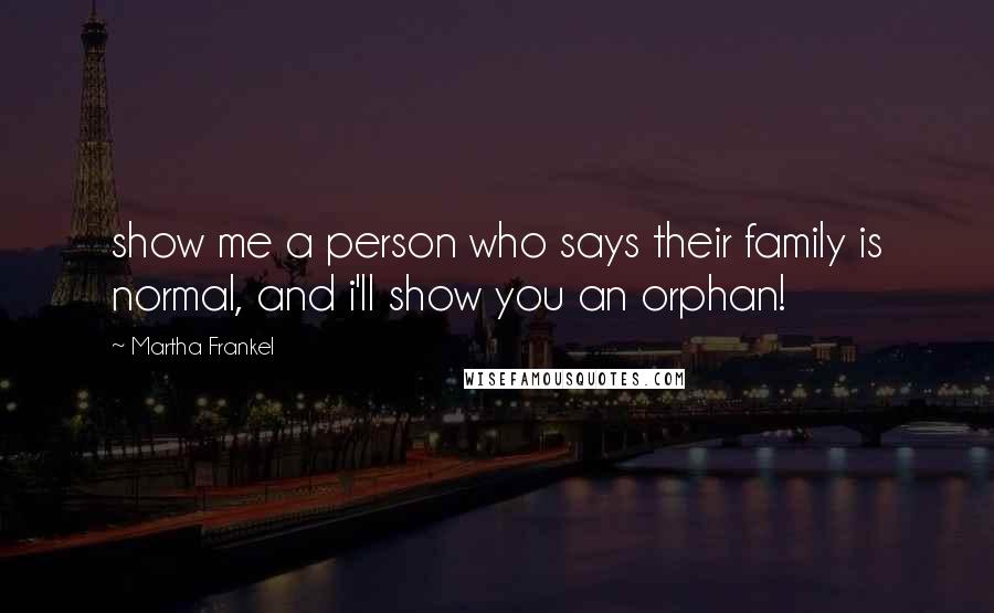 Martha Frankel Quotes: show me a person who says their family is normal, and i'll show you an orphan!