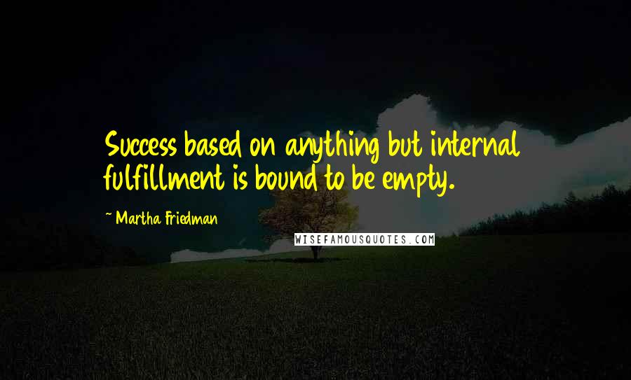 Martha Friedman Quotes: Success based on anything but internal fulfillment is bound to be empty.