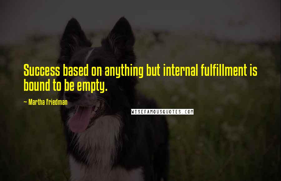 Martha Friedman Quotes: Success based on anything but internal fulfillment is bound to be empty.