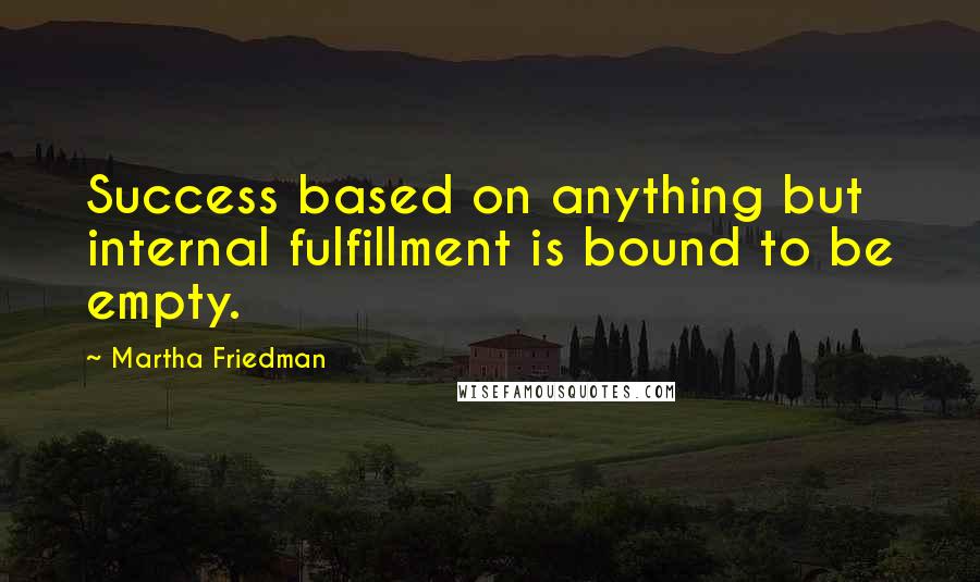 Martha Friedman Quotes: Success based on anything but internal fulfillment is bound to be empty.