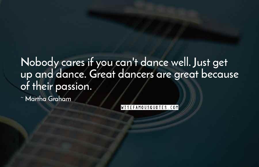 Martha Graham Quotes: Nobody cares if you can't dance well. Just get up and dance. Great dancers are great because of their passion.