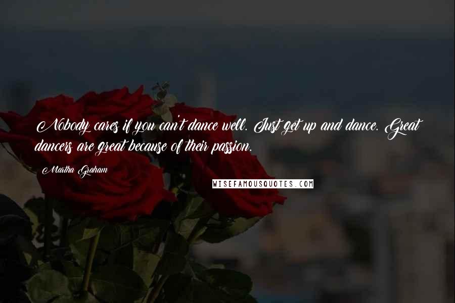 Martha Graham Quotes: Nobody cares if you can't dance well. Just get up and dance. Great dancers are great because of their passion.