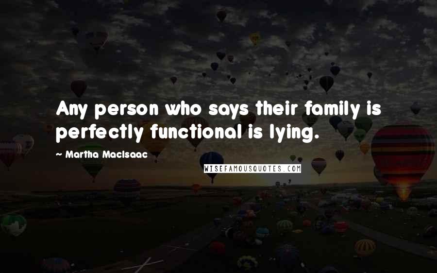 Martha MacIsaac Quotes: Any person who says their family is perfectly functional is lying.