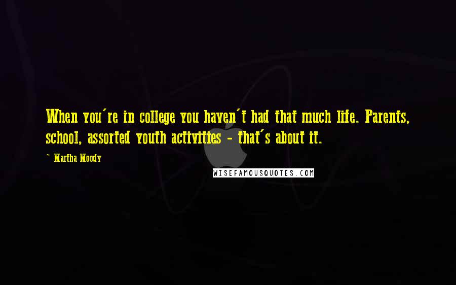 Martha Moody Quotes: When you're in college you haven't had that much life. Parents, school, assorted youth activities - that's about it.