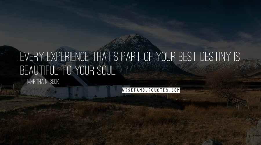 Martha N. Beck Quotes: Every experience that's part of your best destiny is beautiful to your soul.