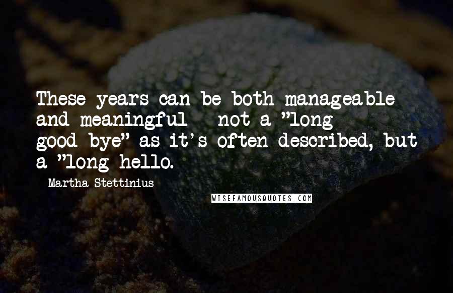 Martha Stettinius Quotes: These years can be both manageable and meaningful - not a "long good-bye" as it's often described, but a "long hello.