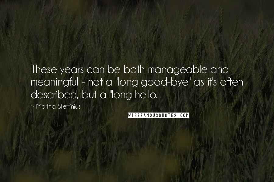 Martha Stettinius Quotes: These years can be both manageable and meaningful - not a "long good-bye" as it's often described, but a "long hello.