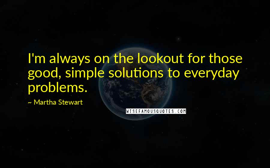 Martha Stewart Quotes: I'm always on the lookout for those good, simple solutions to everyday problems.