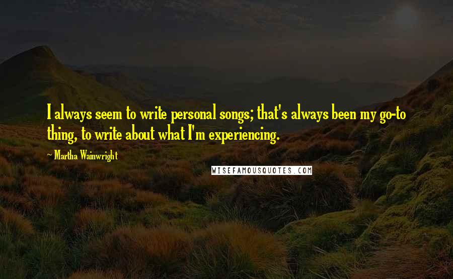 Martha Wainwright Quotes: I always seem to write personal songs; that's always been my go-to thing, to write about what I'm experiencing.