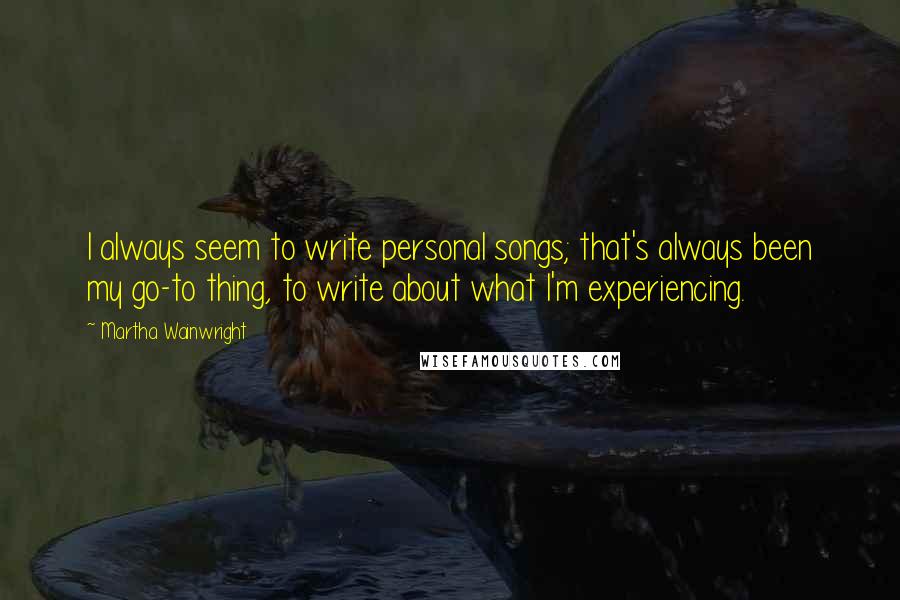 Martha Wainwright Quotes: I always seem to write personal songs; that's always been my go-to thing, to write about what I'm experiencing.