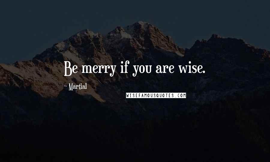 Martial Quotes: Be merry if you are wise.