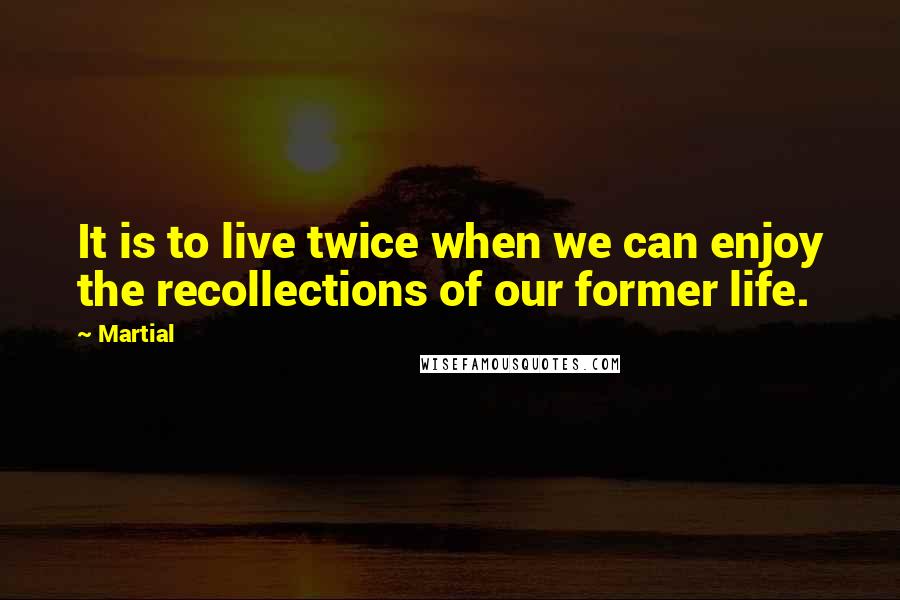 Martial Quotes: It is to live twice when we can enjoy the recollections of our former life.