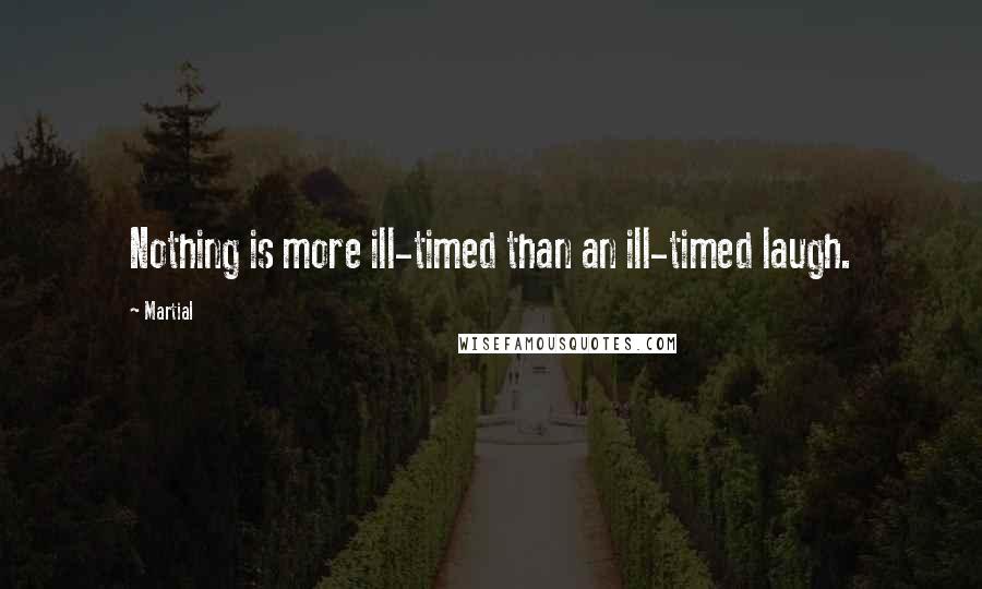 Martial Quotes: Nothing is more ill-timed than an ill-timed laugh.